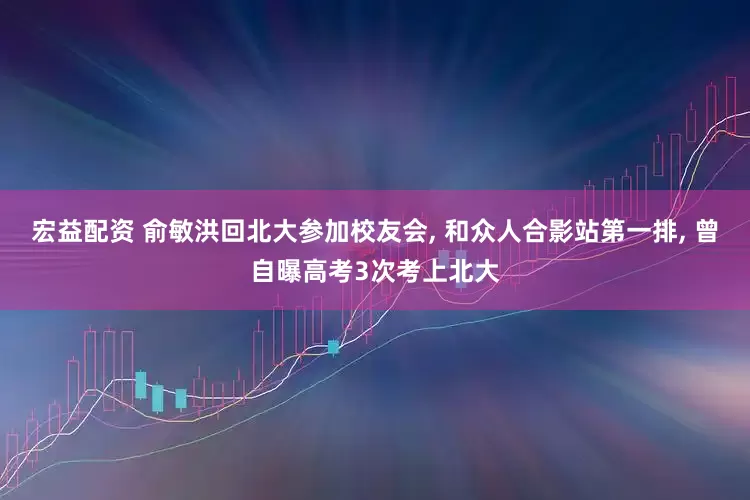 宏益配资 俞敏洪回北大参加校友会, 和众人合影站第一排, 曾自曝高考3次考上北大