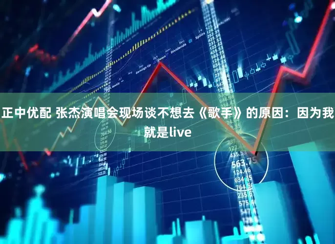 正中优配 张杰演唱会现场谈不想去《歌手》的原因：因为我就是live