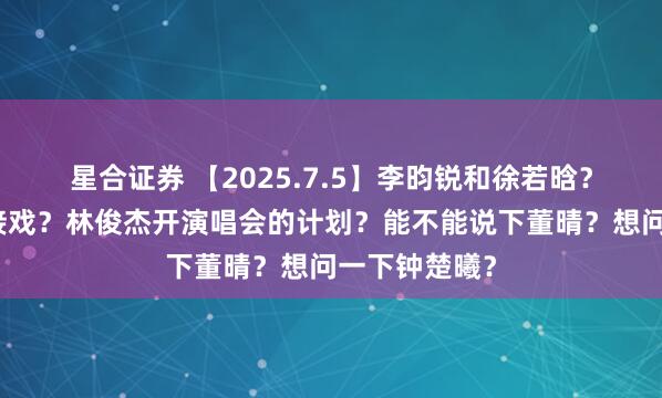 星合证券 【2025.7.5】李昀锐和徐若晗？王一博为不接戏？林俊杰开演唱会的计划？能不能说下董晴？想问一下钟楚曦？