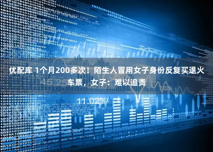 优配库 1个月200多次！陌生人冒用女子身份反复买退火车票，女子：难以追责