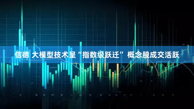 信德 大模型技术呈“指数级跃迁” 概念股成交活跃