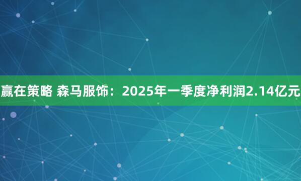 赢在策略 森马服饰：2025年一季度净利润2.14亿元