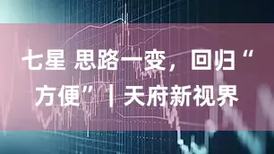 七星 思路一变，回归“方便”｜天府新视界