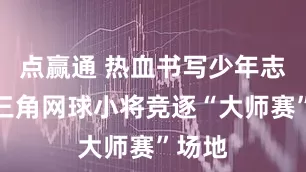 点赢通 热血书写少年志！长三角网球小将竞逐“大师赛”场地