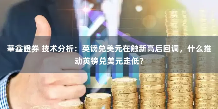 華鑫證券 技术分析：英镑兑美元在触新高后回调，什么推动英镑兑美元走低？