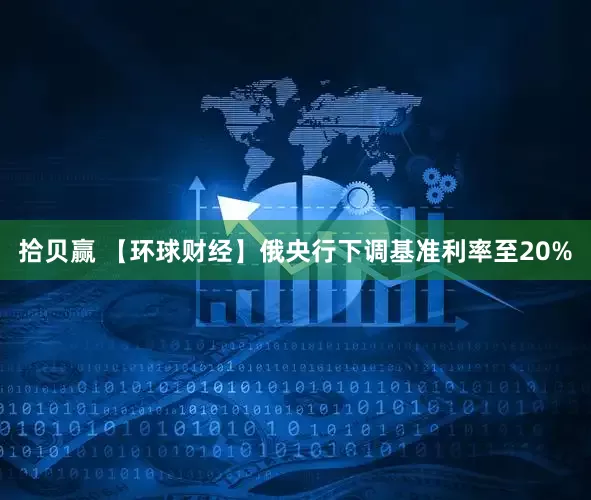 拾贝赢 【环球财经】俄央行下调基准利率至20%