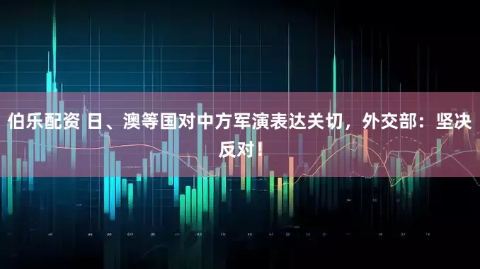 伯乐配资 日、澳等国对中方军演表达关切，外交部：坚决反对！