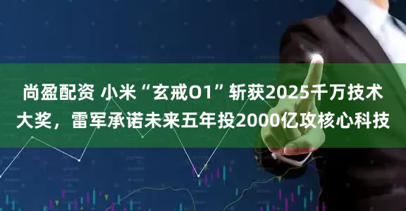 尚盈配资 小米“玄戒O1”斩获2025千万技术大奖，雷军承诺未来五年投2000亿攻核心科技
