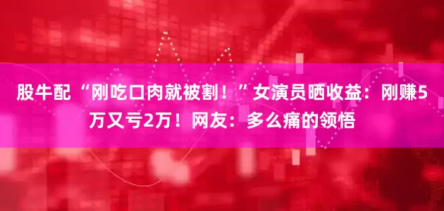 股牛配 “刚吃口肉就被割！”女演员晒收益：刚赚5万又亏2万！网友：多么痛的领悟