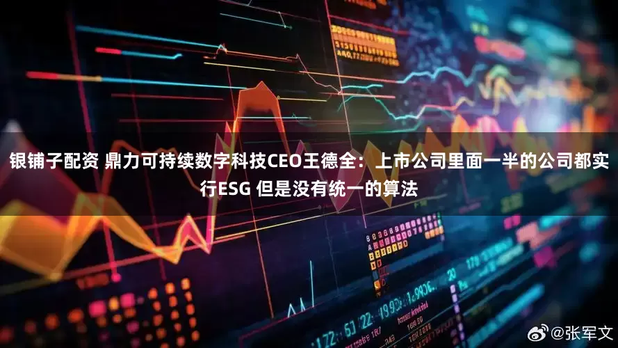 银铺子配资 鼎力可持续数字科技CEO王德全：上市公司里面一半的公司都实行ESG 但是没有统一的算法