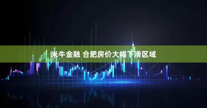 米牛金融 合肥房价大幅下滑区域