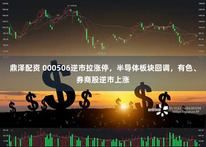鼎泽配资 000506逆市拉涨停，半导体板块回调，有色、券商股逆市上涨