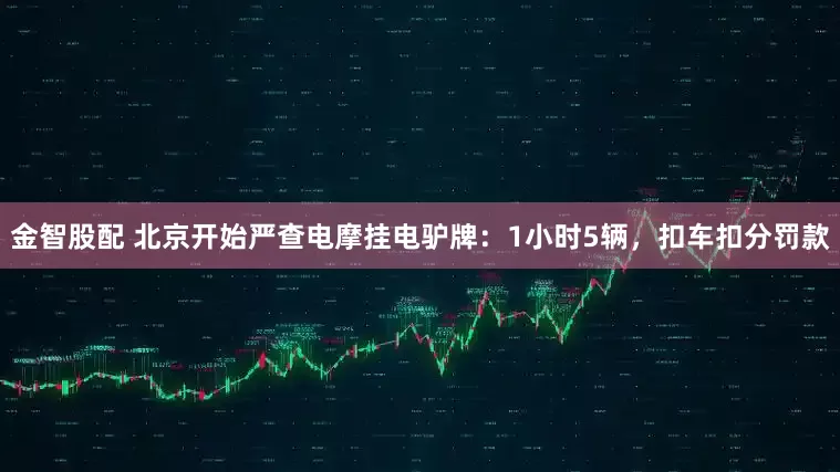 金智股配 北京开始严查电摩挂电驴牌：1小时5辆，扣车扣分罚款