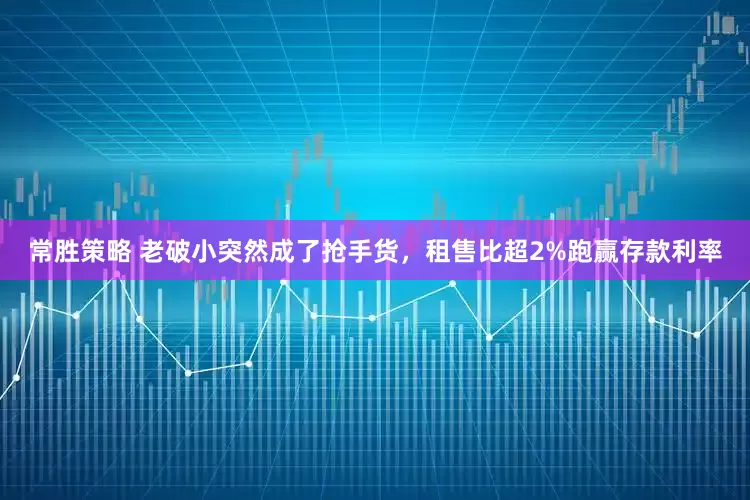 常胜策略 老破小突然成了抢手货，租售比超2%跑赢存款利率