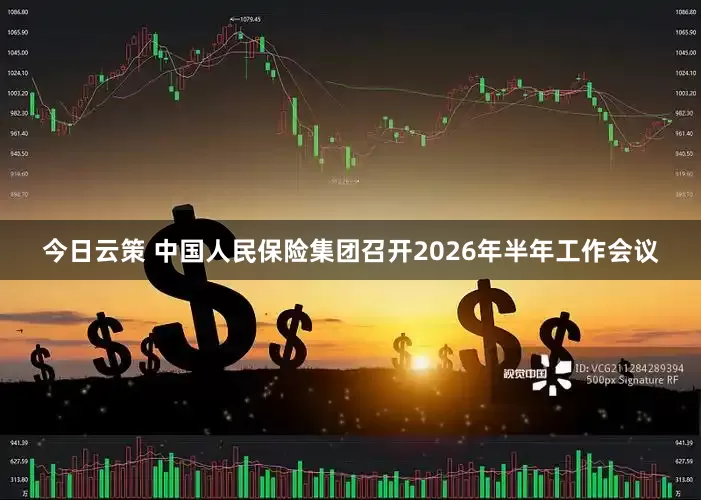 今日云策 中国人民保险集团召开2026年半年工作会议