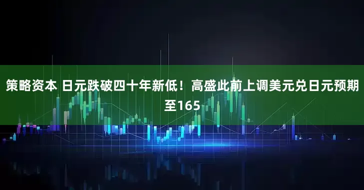 策略资本 日元跌破四十年新低！高盛此前上调美元兑日元预期至165