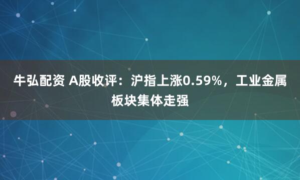 牛弘配资 A股收评：沪指上涨0.59%，工业金属板块集体走强